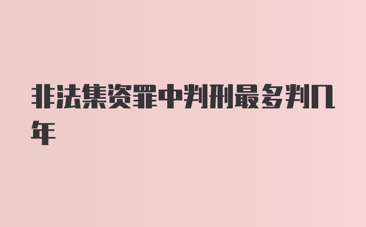 非法集资罪中判刑最多判几年