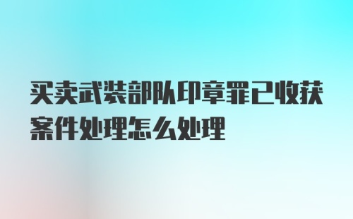 买卖武装部队印章罪已收获案件处理怎么处理