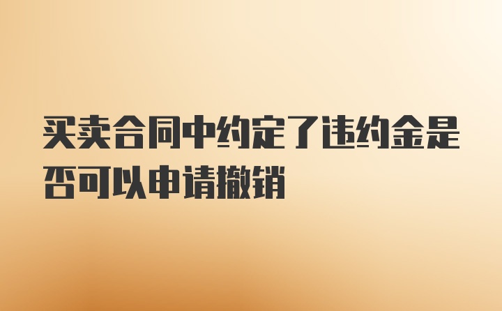 买卖合同中约定了违约金是否可以申请撤销