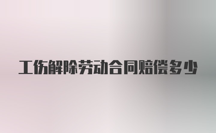 工伤解除劳动合同赔偿多少