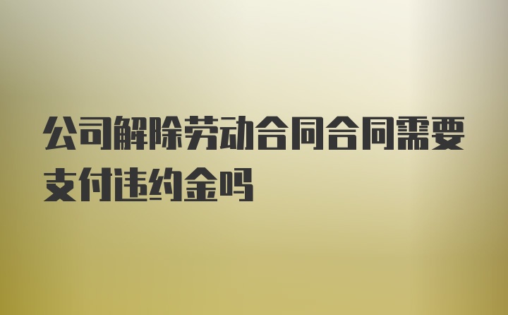 公司解除劳动合同合同需要支付违约金吗