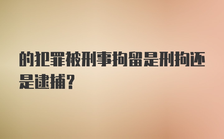 的犯罪被刑事拘留是刑拘还是逮捕?