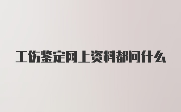 工伤鉴定网上资料都问什么