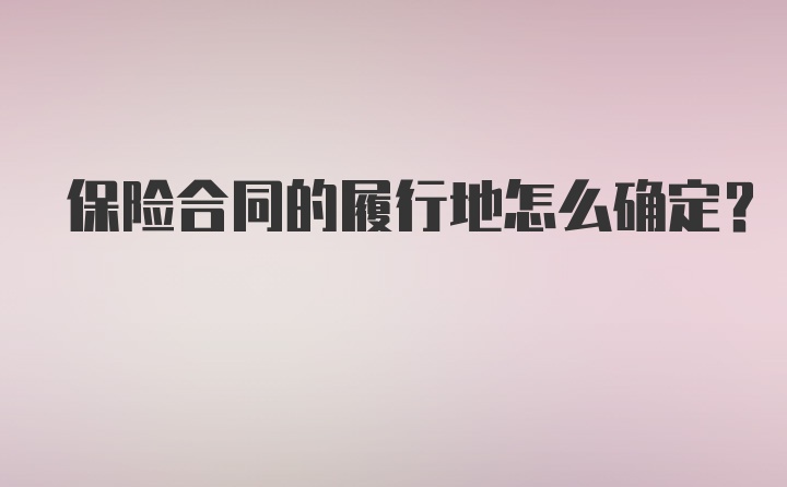 保险合同的履行地怎么确定？