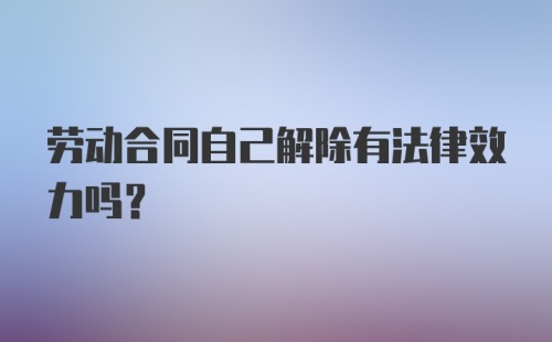 劳动合同自己解除有法律效力吗?