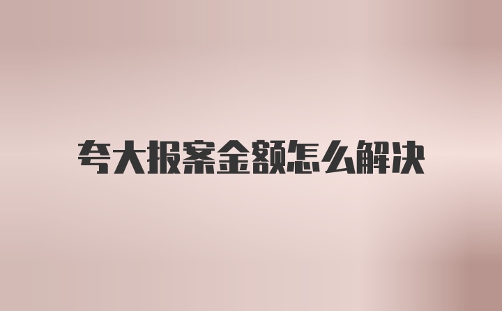 夸大报案金额怎么解决