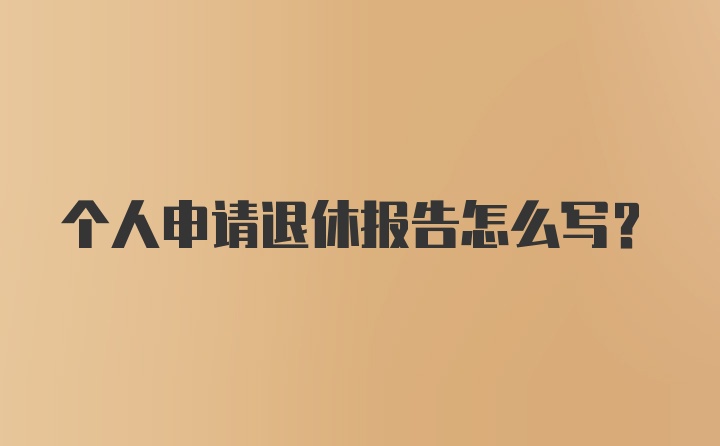 个人申请退休报告怎么写？