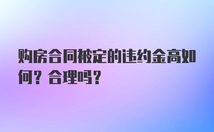 购房合同被定的违约金高如何？合理吗？