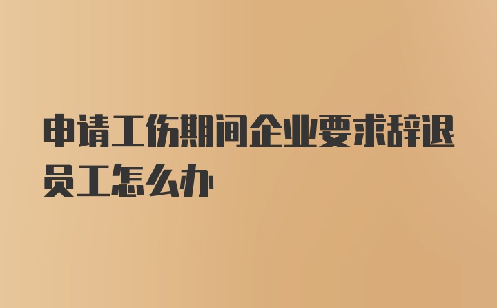 申请工伤期间企业要求辞退员工怎么办