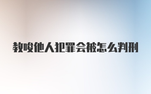 教唆他人犯罪会被怎么判刑