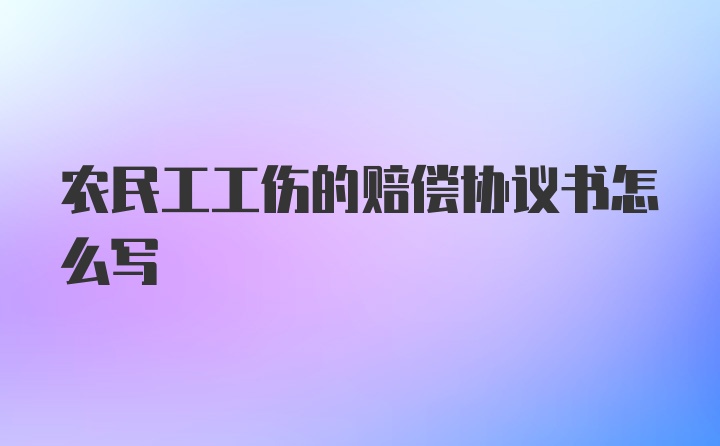 农民工工伤的赔偿协议书怎么写