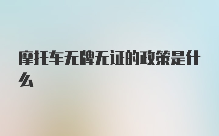 摩托车无牌无证的政策是什么