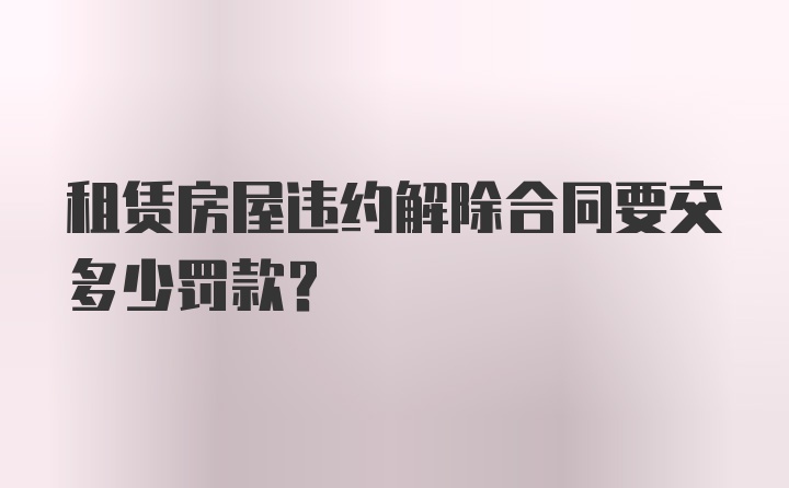 租赁房屋违约解除合同要交多少罚款?