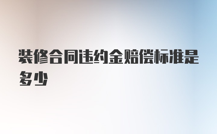 装修合同违约金赔偿标准是多少