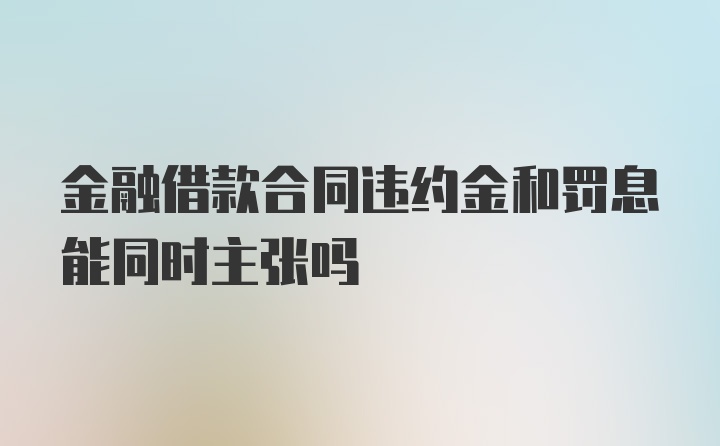 金融借款合同违约金和罚息能同时主张吗