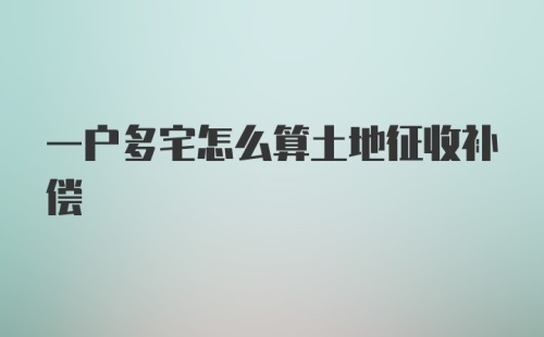 一户多宅怎么算土地征收补偿