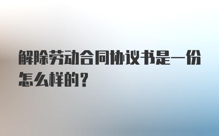 解除劳动合同协议书是一份怎么样的？