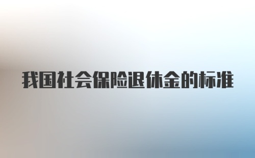 我国社会保险退休金的标准