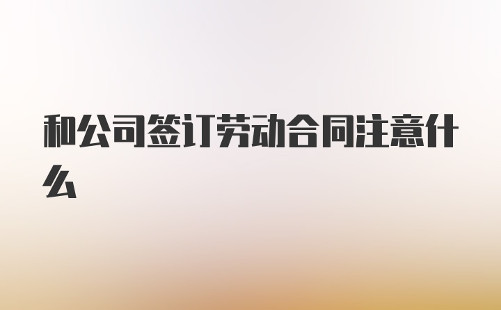 和公司签订劳动合同注意什么