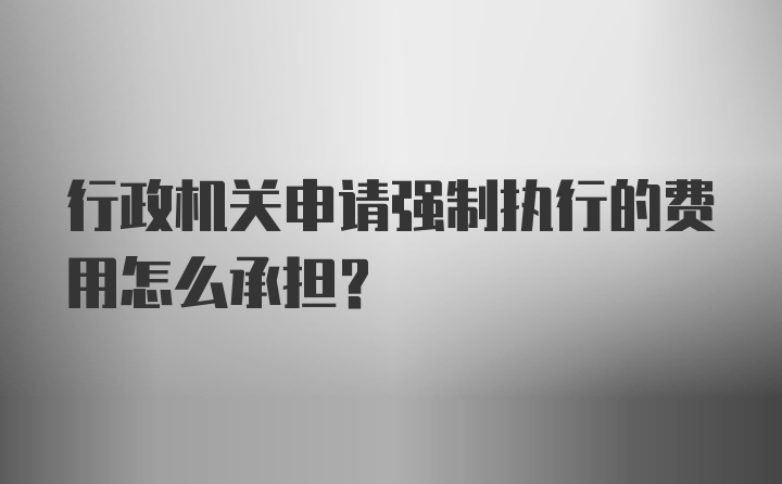 行政机关申请强制执行的费用怎么承担?