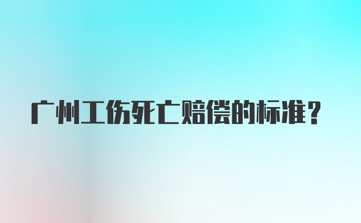 广州工伤死亡赔偿的标准?