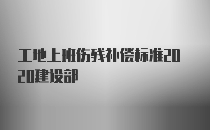 工地上班伤残补偿标准2020建设部