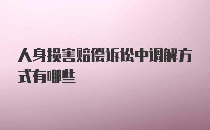 人身损害赔偿诉讼中调解方式有哪些