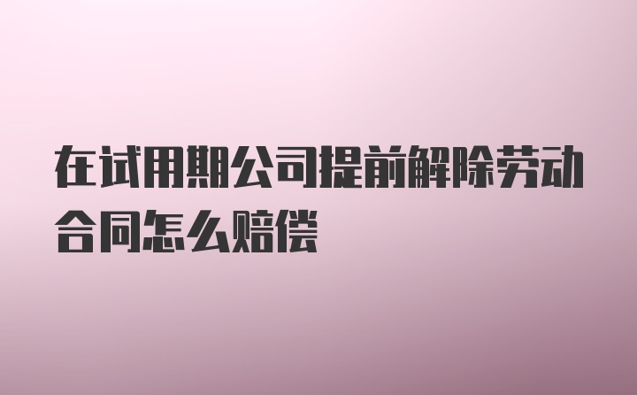 在试用期公司提前解除劳动合同怎么赔偿