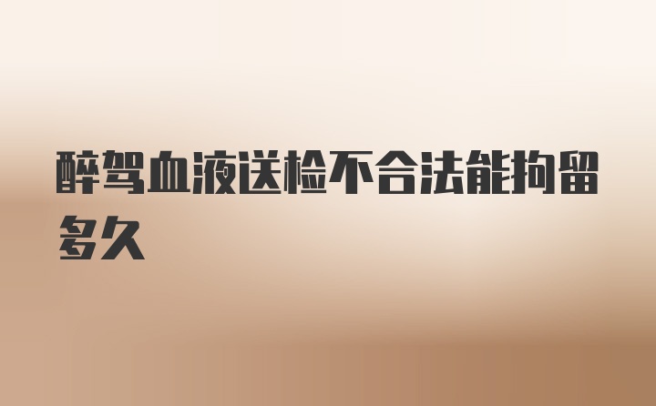 醉驾血液送检不合法能拘留多久