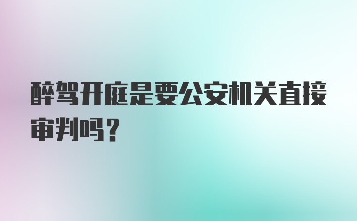 醉驾开庭是要公安机关直接审判吗？