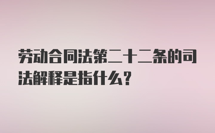 劳动合同法第二十二条的司法解释是指什么？