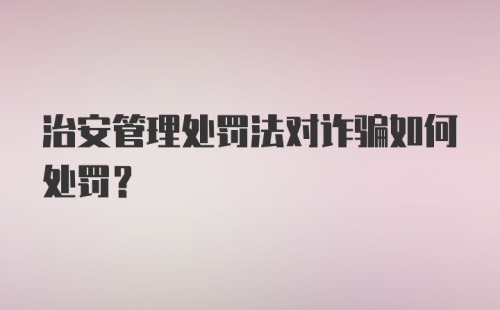 治安管理处罚法对诈骗如何处罚？