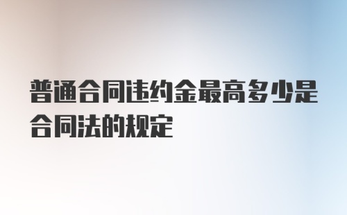 普通合同违约金最高多少是合同法的规定