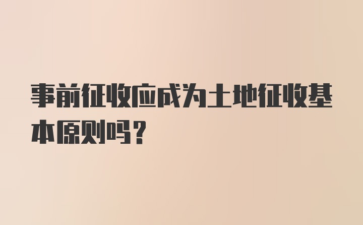 事前征收应成为土地征收基本原则吗？