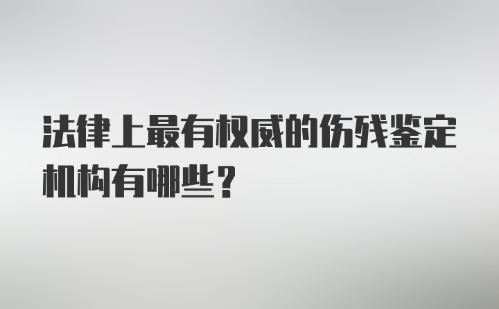 法律上最有权威的伤残鉴定机构有哪些？