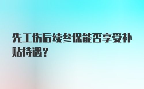 先工伤后续参保能否享受补贴待遇？