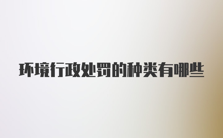环境行政处罚的种类有哪些