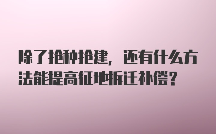 除了抢种抢建，还有什么方法能提高征地拆迁补偿？