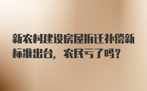 新农村建设房屋拆迁补偿新标准出台，农民亏了吗？