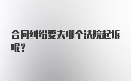 合同纠纷要去哪个法院起诉呢？