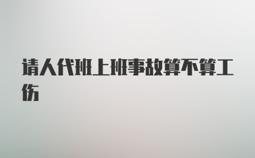 请人代班上班事故算不算工伤