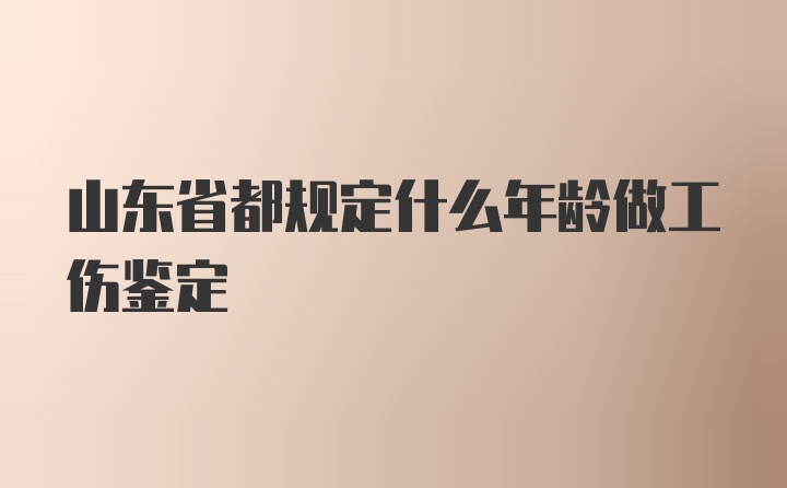 山东省都规定什么年龄做工伤鉴定