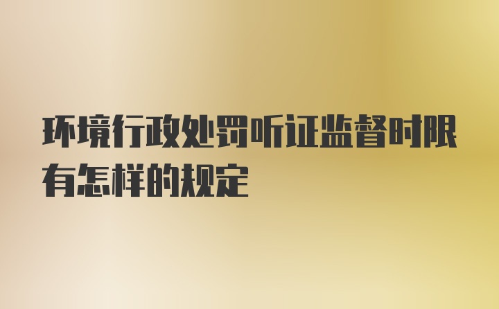 环境行政处罚听证监督时限有怎样的规定