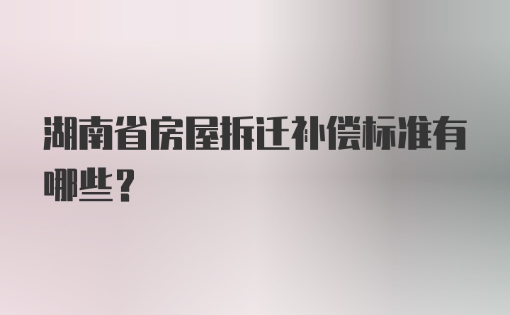 湖南省房屋拆迁补偿标准有哪些？