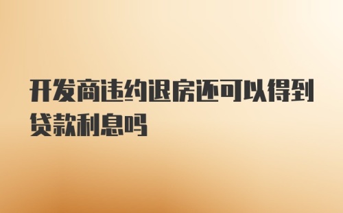 开发商违约退房还可以得到贷款利息吗