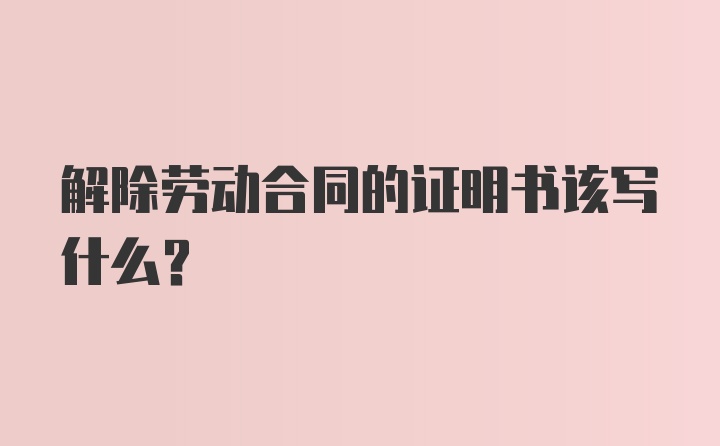 解除劳动合同的证明书该写什么？