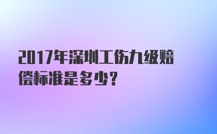 2017年深圳工伤九级赔偿标准是多少？