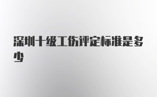 深圳十级工伤评定标准是多少