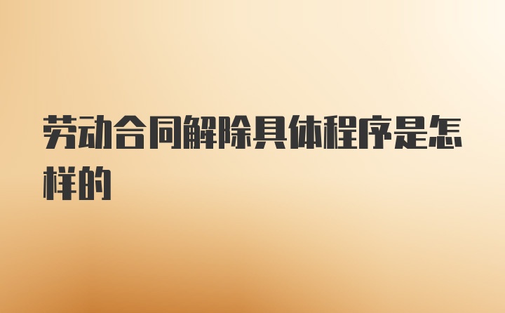 劳动合同解除具体程序是怎样的