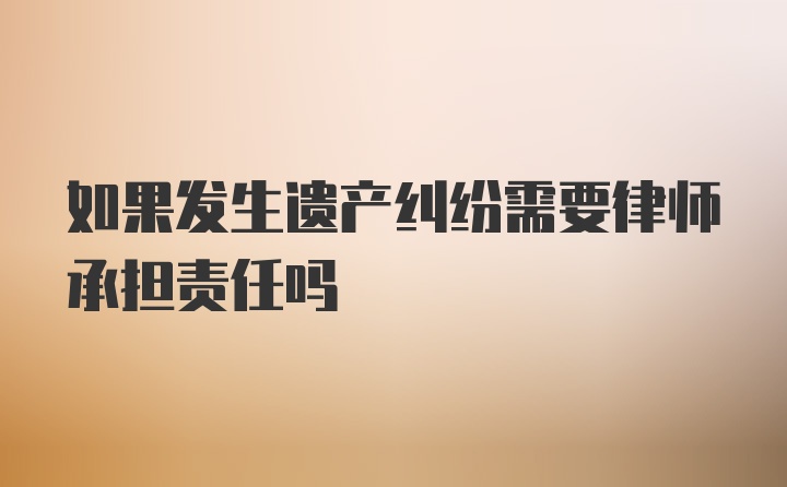 如果发生遗产纠纷需要律师承担责任吗